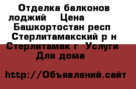 Отделка балконов, лоджий. › Цена ­ 15 000 - Башкортостан респ., Стерлитамакский р-н, Стерлитамак г. Услуги » Для дома   